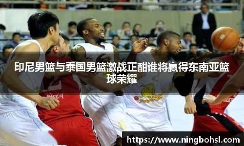 印尼男篮与泰国男篮激战正酣谁将赢得东南亚篮球荣耀