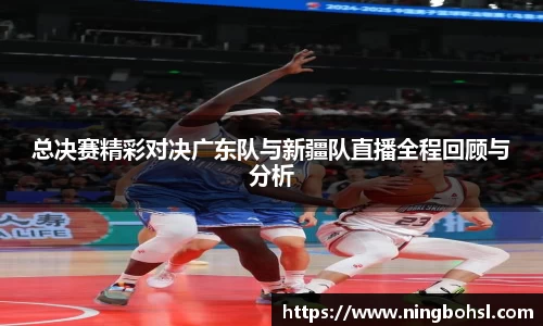总决赛精彩对决广东队与新疆队直播全程回顾与分析