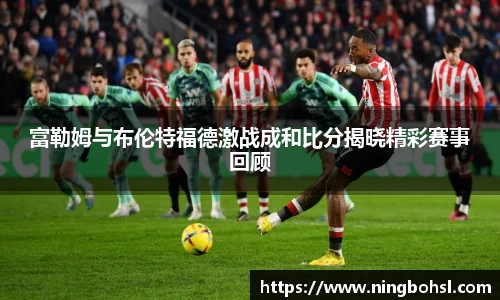 富勒姆与布伦特福德激战成和比分揭晓精彩赛事回顾