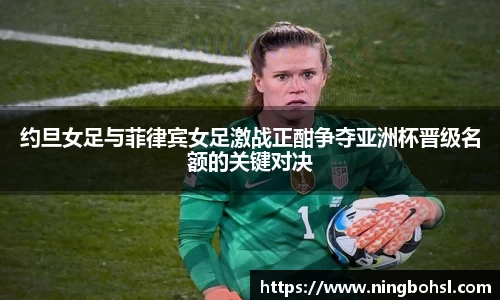 约旦女足与菲律宾女足激战正酣争夺亚洲杯晋级名额的关键对决